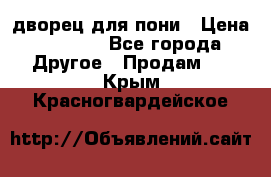 дворец для пони › Цена ­ 2 500 - Все города Другое » Продам   . Крым,Красногвардейское